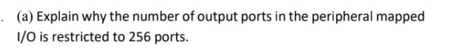 (a) Explain why the number of output ports in the peripheral mapped
1/0 is restricted to 256 ports.
