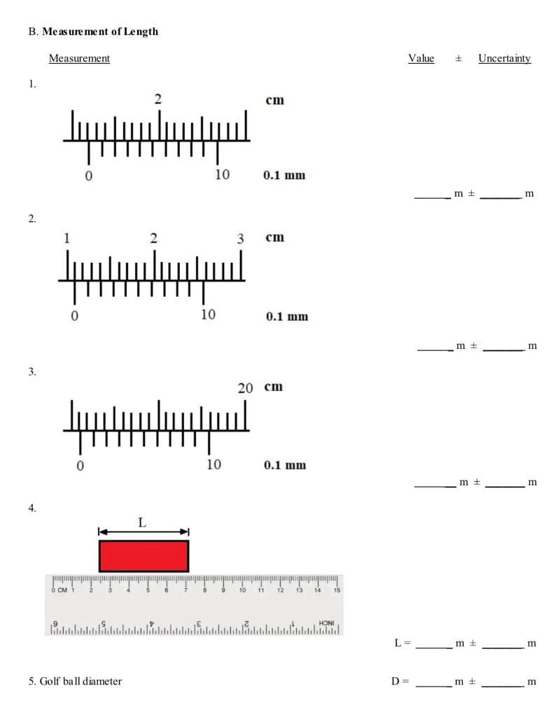 B. Measurement of Length
1.
2.
3.
4.
Measurement
0
0
0
1
5. Golf ball diameter
L
2
2
10
10
10
cm
0.1 mm
3 cm
0.1 mm
20 cm
0.1 mm
10 11 12 13 14
15
HONI
lalalalal
Value + Uncertainty
L =
D=
m ±
m =
m+
mt
mt
m
m
m
m
m