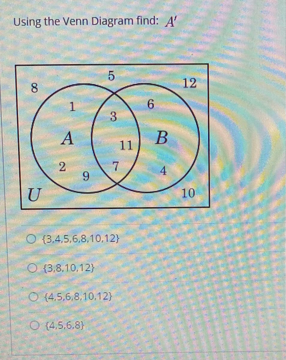 Using the Venn Diagram find: A'
8.
12
6.
В
11
2
9.
4
U
10
O {3,4,5,6,8,10,12}
O {3,8.10,12}
O (4,5,6,8,10,12)
O (4.5.6.8)
