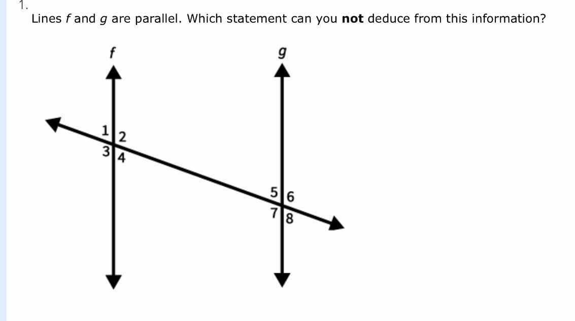 1.
Lines f and g are parallel. Which statement can you not deduce from this information?
12
34
56
18
