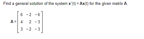 Find a general solution of the system x'(t) = Ax(t) for the given matrix A.
6
6 -2 - 6
A = 4
2 - 3
3 - 2
-3
