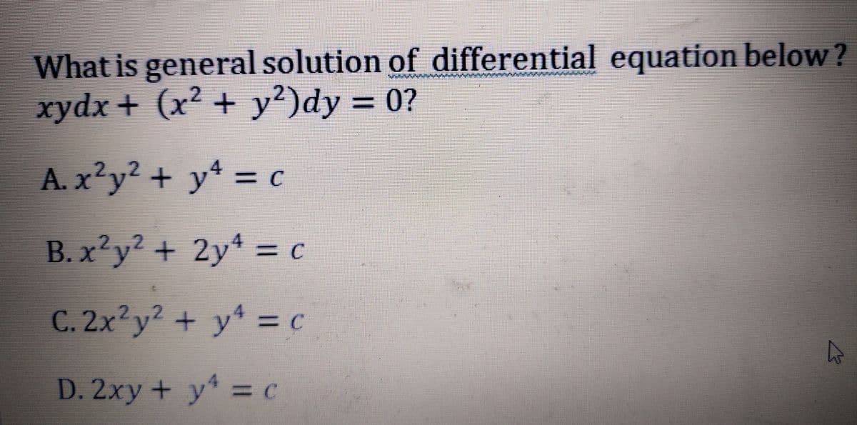 What is general solution of differential equation below?
xydx + (x² + y²)dy = 0?
.2
A. x²y² + y* = c
B. x²y² + 2y* = c
2.,
=DC
C. 2x²y? + y = c
4
D. 2xy + y = c
C.
%3D
