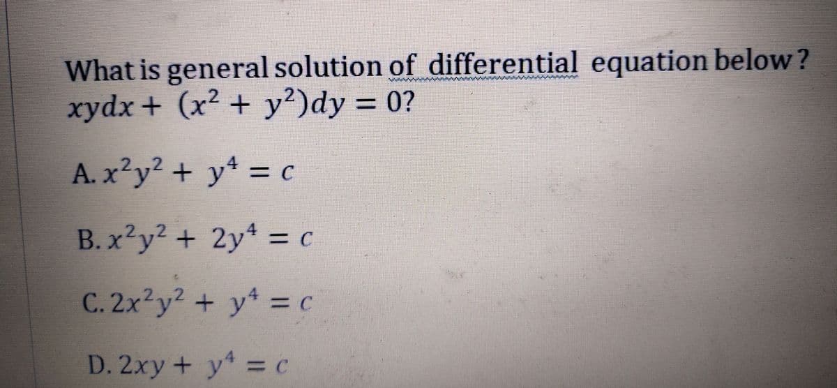 What is general solution of differential equation below?
xydx + (x² + y?)dy 0?
%3D
A. x²y² + y = C
=DC
B.x²y² + 2y4 = c
В.х
C. 2x²y? + y = c
D. 2xy + y =
%3D
