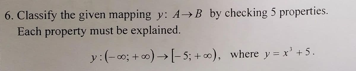 6. Classify the given mapping y: A→B by checking 5 properties.
Each property must be explained.
y : (− ∞; +∞) → [−5; +∞), where y = x³ + 5.