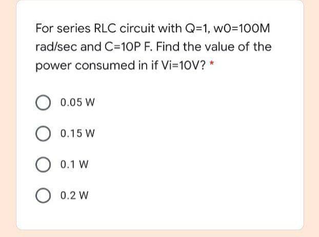 For series RLC circuit with Q=1, wO=100M
rad/sec and C=10P F. Find the value of the
power consumed in if Vi=10V? *
0.05 W
O 0.15 W
0.1 W
O 0.2 W
