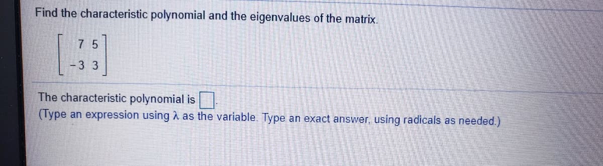 Find the characteristic polynomial and the eigenvalues of the matrix.
7 5
-33
The characteristic polynomial is
(Type an expression using A as the variable. Type an exact answer, using radicals as needed.)
