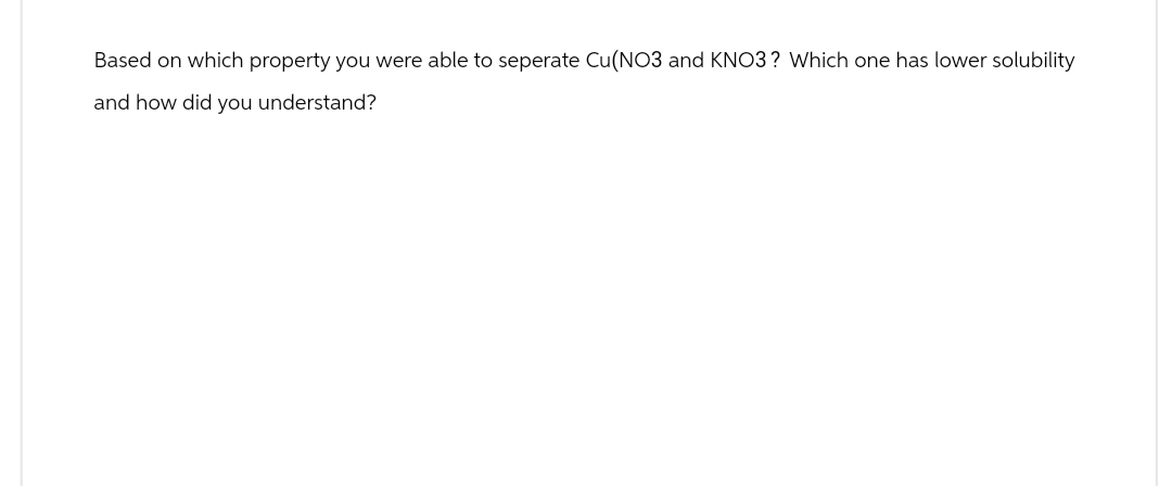 Based on which property you were able to seperate Cu(NO3 and KNO3? Which one has lower solubility
and how did you understand?