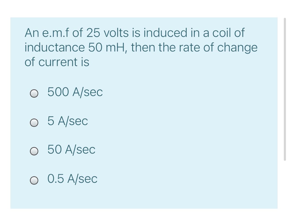 An e.m.f of 25 volts is induced in a coil of
inductance 50 mH, then the rate of change
of current is
о 500 A/sec
O 5 A/sec
O 50 A/sec
O 0.5 A/sec
