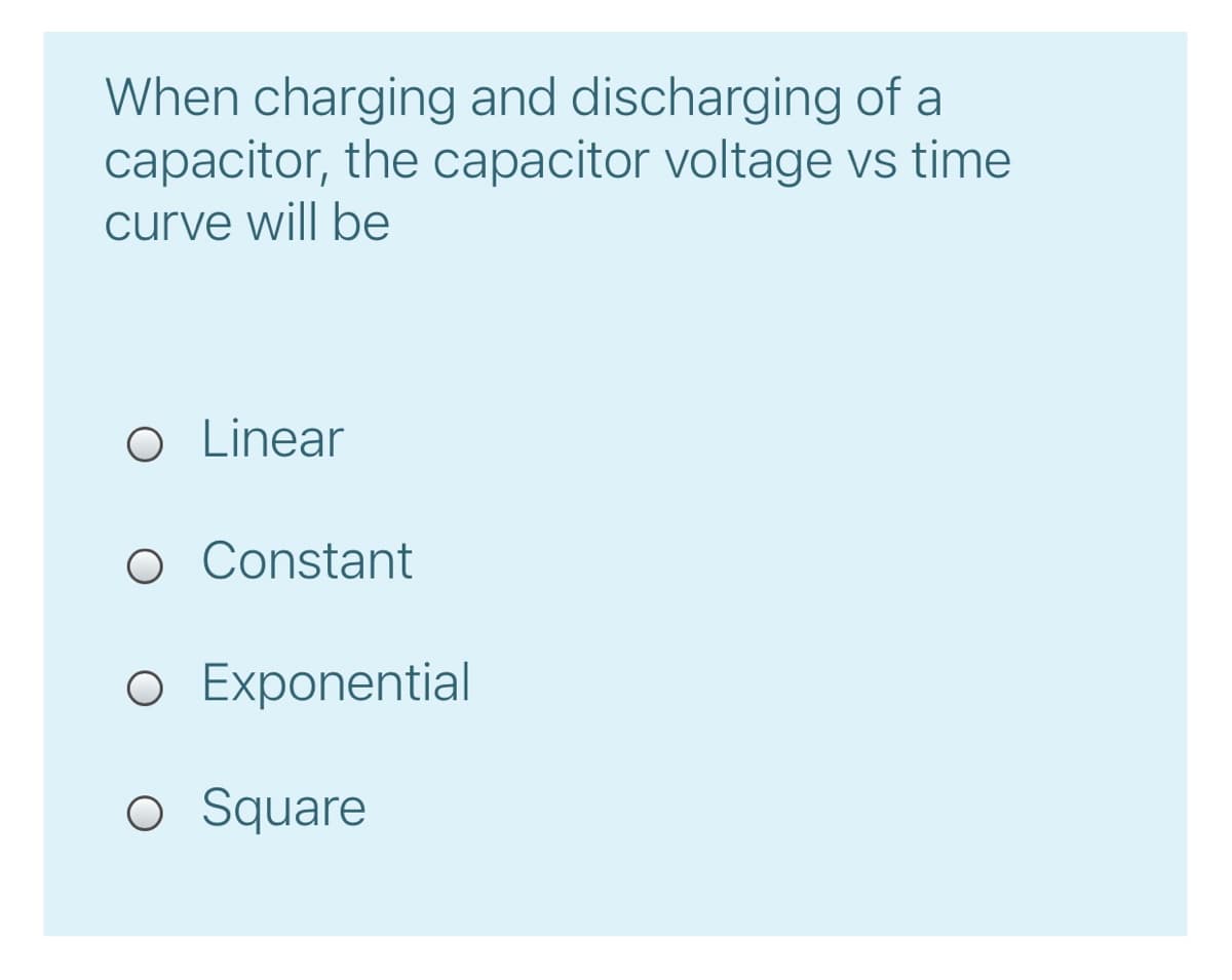 When charging and discharging of a
capacitor, the capacitor voltage vs time
curve will be
O Linear
O Constant
O Exponential
O Square
