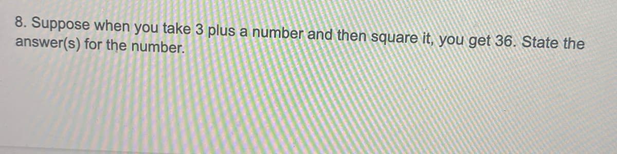 8. Suppose when you take 3 plus a number and then square it, you get 36. State the
answer(s) for the number.
