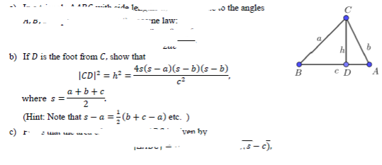 A. D.
law:
9.
b) If D is the foot from C, show that
4s(s – a)(s – b)(s – b)
в
ICD]? = h² =
a +b+c
where s
2
(Hint: Note that s – a =(b +c - a) etc. )
