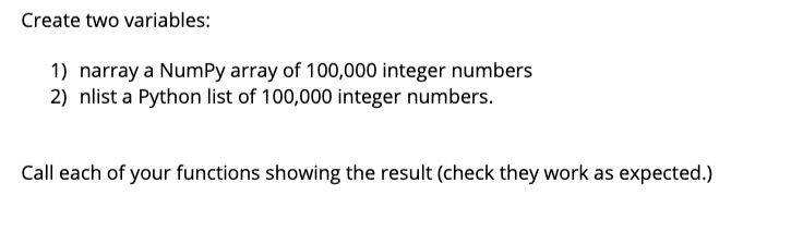 Create two variables:
1) narray a NumPy array of 100,000 integer numbers
2) nlist a Python list of 100,000 integer numbers.
Call each of your functions showing the result (check they work as expected.)
