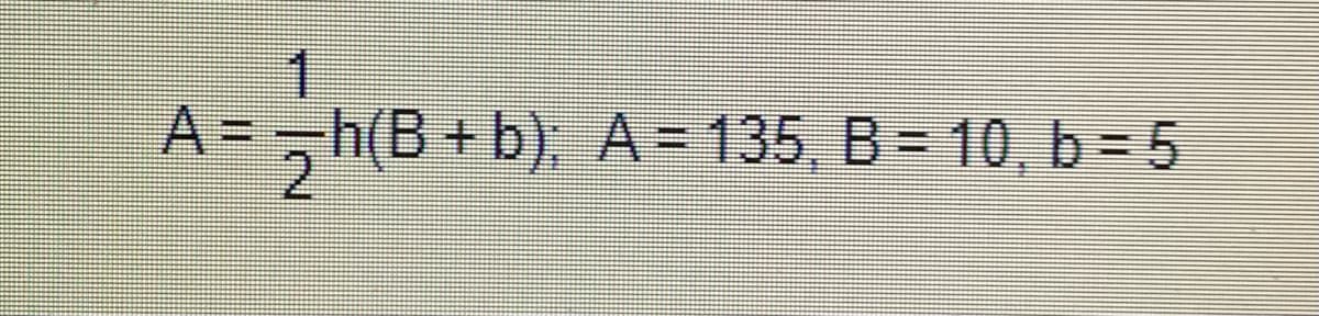 A = h(B+ b); A = 135, B = 10, b = 5
