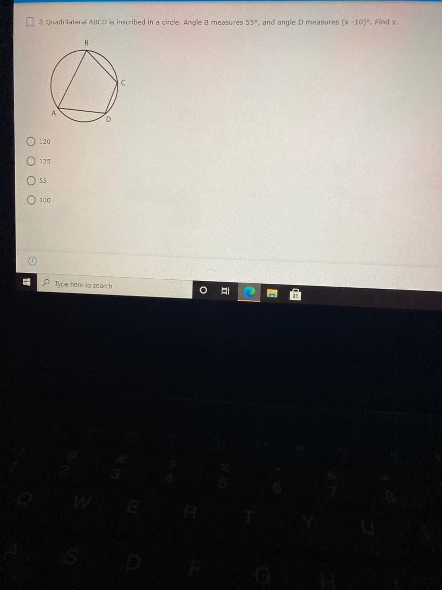 A 3. Quadrilateral ABCD is inscribed in a circle. Angle B measures 55°, and angle D measures (x -10)°. Find x.
B
A
120
135
55
100
P Type here to search
近
O O O O
