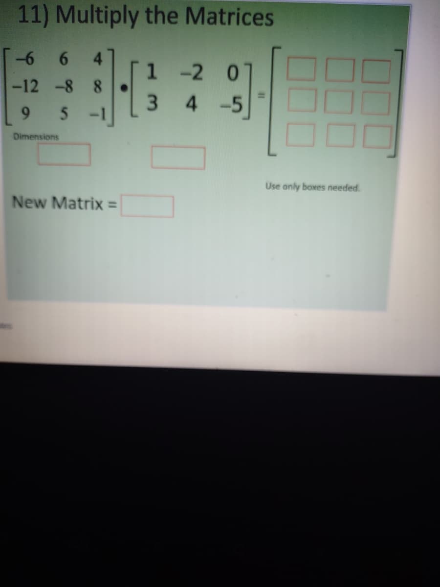 11) Multiply the Matrices
6.
4.
1 -2 0
-12 -8 8
3.
4 -5
9.
5
-1
Dimensions
Use only boxes needed.
New Matrix =
es
