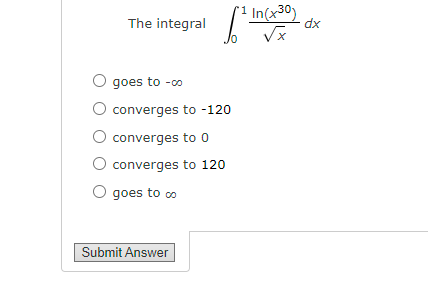 The integral
goes to -co
O converges to -120
O converges to 0
converges
O goes to co
Submit Answer
1²
1 In(x30)
√x
to 120
dx