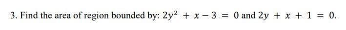 3. Find the area of region bounded by: 2y² + x3 = 0 and 2y + x + 1 = 0.