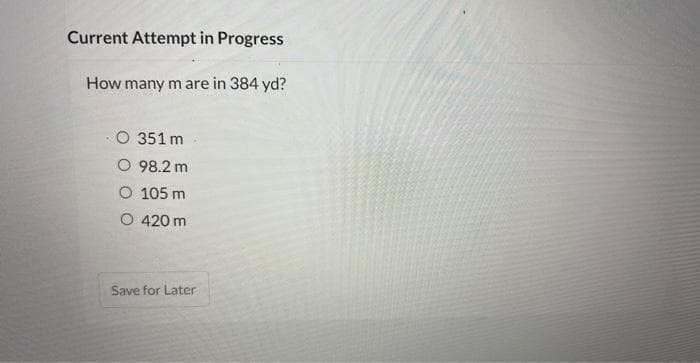 Current Attempt in Progress
How many m are in 384 yd?
O 351 m
O 98.2 m
O 105 m
O 420 m
Save for Later