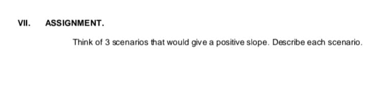 VII.
ASSIGNMENT.
Think of 3 scenarios that would give a positive slope. Describe each scenario.

