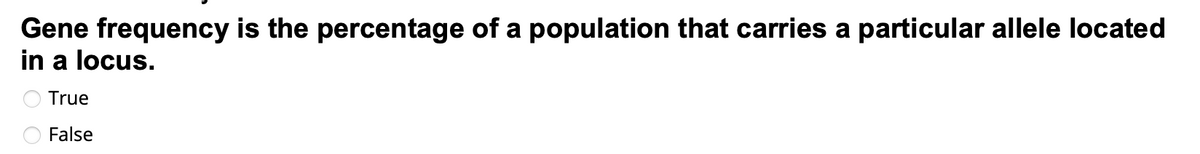 Gene frequency is the percentage of a population that carries a particular allele located
in a locus.
True
False