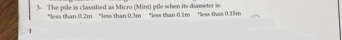 3- The pile is classified as Micro (Mini) pile when its diameter is:
*less than 0.2m less than 0.3m *less than 0.1m
*less than 0.15m