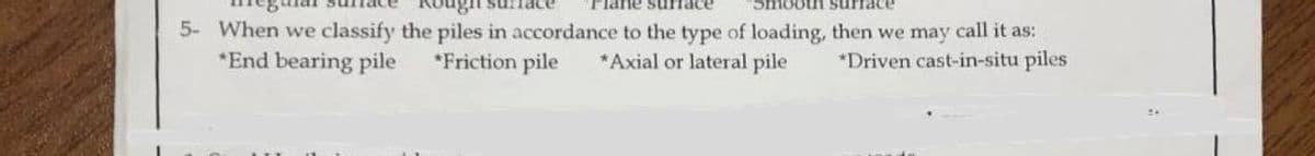 both surface
5- When we classify the piles in accordance to the type of loading, then we may call it as:
*End bearing pile
*Friction pile
*Axial or lateral pile
*Driven cast-in-situ piles