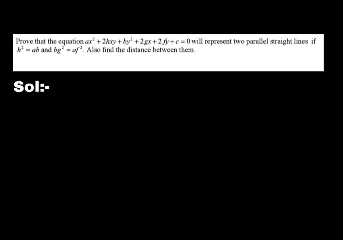 Prove that the equation ax² +2hxy+by² +2gx+2 fy+c=0 will represent two parallel straight lines if
h² = ab and bg2 = af2. Also find the distance between them.
Sol:-