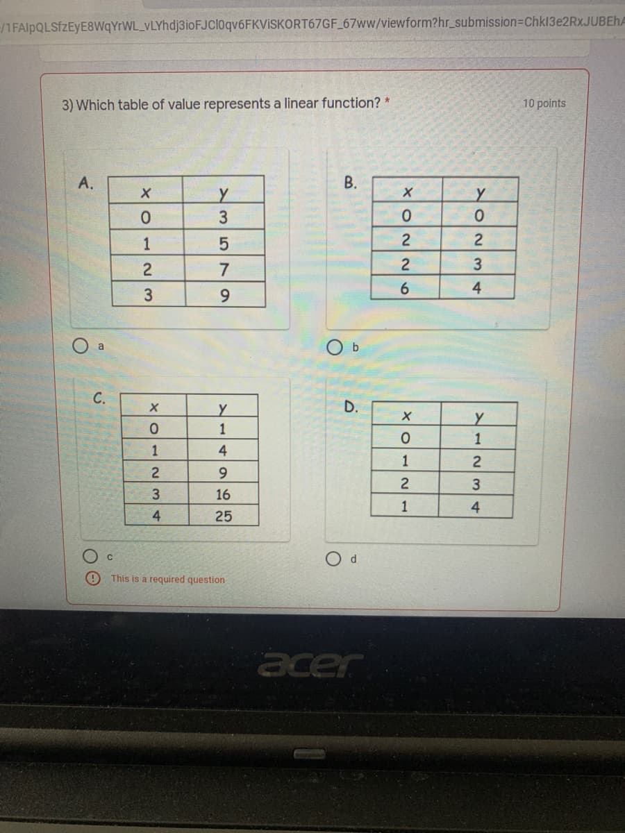 /1FAlpQLSfZEyE8WqYrWL_vLYhdj3ioFJCloqv6FKVISKORT67GF_67ww/viewform?hr_submission=DChkl3e2Rx.JUBEHA
3) Which table of value represents a linear function?*
10 points
A.
В.
3
1
2
2
2
6.
4.
6.
a
b.
C.
1
1
1
4
1
2
2
2
3
16
1
4
4
25
This is a required question
acer
D.
