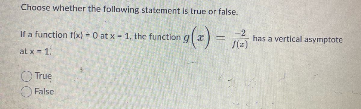 Choose whether the following statement is true or false.
If a function f(x) = 0 at x = 1, the function g|x
2
has a vertical asymptote
f(x)
at x = 1.
O True
False
