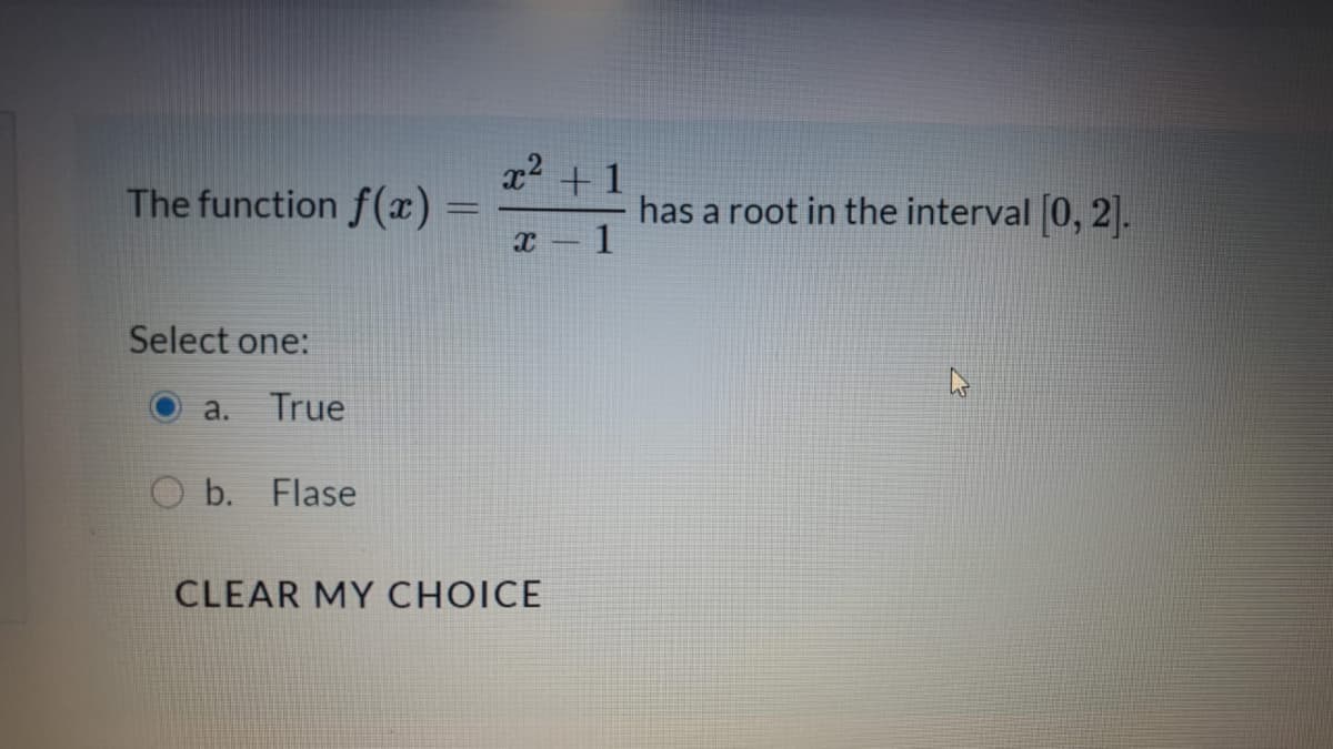 x2 +1
The function f(x)
has a root in the interval 0, 2.
1
Select one:
а.
True
O b. Flase
CLEAR MY CHOICE
