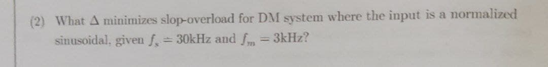 (2) What A minimizes slop-overload for DM system where the input is a normalized
sinusoidal, given f, = 30kHz and fm = 3kHz?