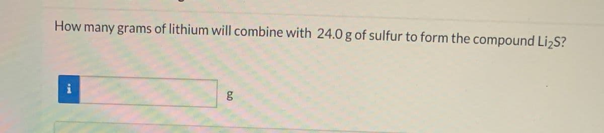 How many grams of lithium will combine with 24.0 g of sulfur to form the compound Li2S?
i
g
