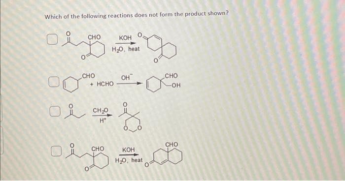 Which of the following reactions does not form the product shown?
بود
CHO
CHO
+ HCHO
ou CHO
H*
KOH
H₂O, heat
CHO
он"
OHOH
f
CHO
KOH
H₂O, heat
-OH
CHO
D