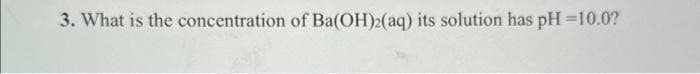 3. What is the concentration of Ba(OH)2(aq) its solution has pH =10.0?