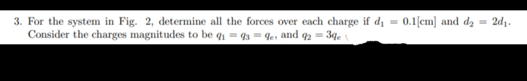 3. For the system in Fig. 2, determine all the forces over each charge if d₁
Consider the charges magnitudes to be q₁ = 93 = 9e, and 92 = 39e\
0.1 [cm] and d₂ = 2d₁.