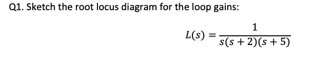 Q1. Sketch the root locus diagram for the loop gains:
L(s) =
1
s(s+ 2)(s + 5)