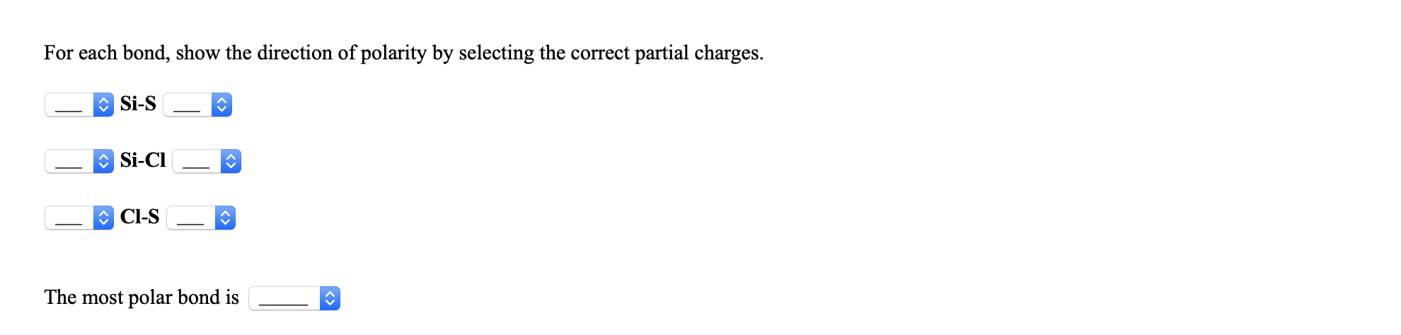 For each bond, show the direction of polarity by selecting the correct partial charges.
O Si-S
O Si-CI
O CI-S
The most polar bond is
