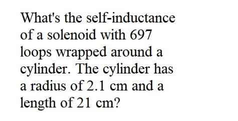 What's the self-inductance
of a solenoid with 697
loops wrapped around a
cylinder. The cylinder has
a radius of 2.1 cm and a
length of 21 cm?
