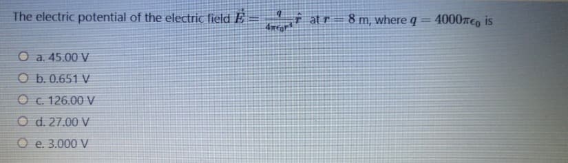 The electric potential of the electric field E
at r= 8 m, where q =
4000TCo is
O a. 45.00 V
O b. 0.651 V
O c. 126.00 V
O d. 27.00 V
O e. 3.000 V
