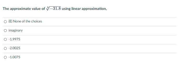 The approximate value of -31.8 using linear approximation,
O (E) None of the choices
O imaginary
O -1.9975
-2.0025
-1.0075