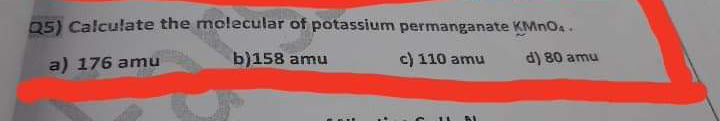 05) Calculate the molecular of potassium permanganate KMNO4.
a) 176 amu
b)158 amu
c) 110 amu
d) 80 amu
