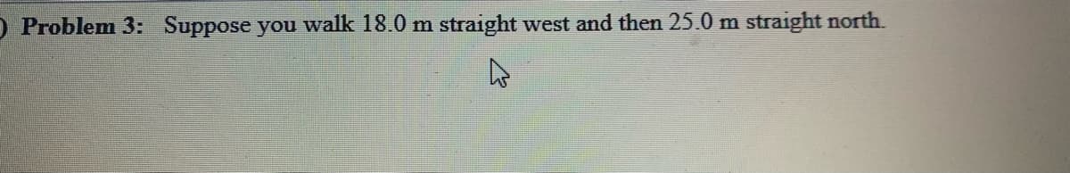 O Problem 3: Suppose you walk 18.0 m straight west and then 25.0 m
straight north.
