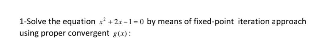 1-Solve the equation x +2x-1= 0 by means of fixed-point iteration approach
using proper convergent g(x):
