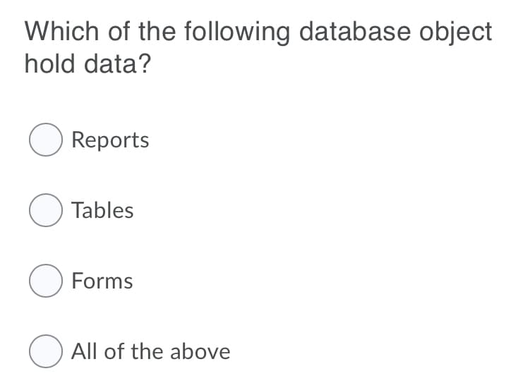 Which of the following database object
hold data?
O Reports
O Tables
O Forms
All of the above
