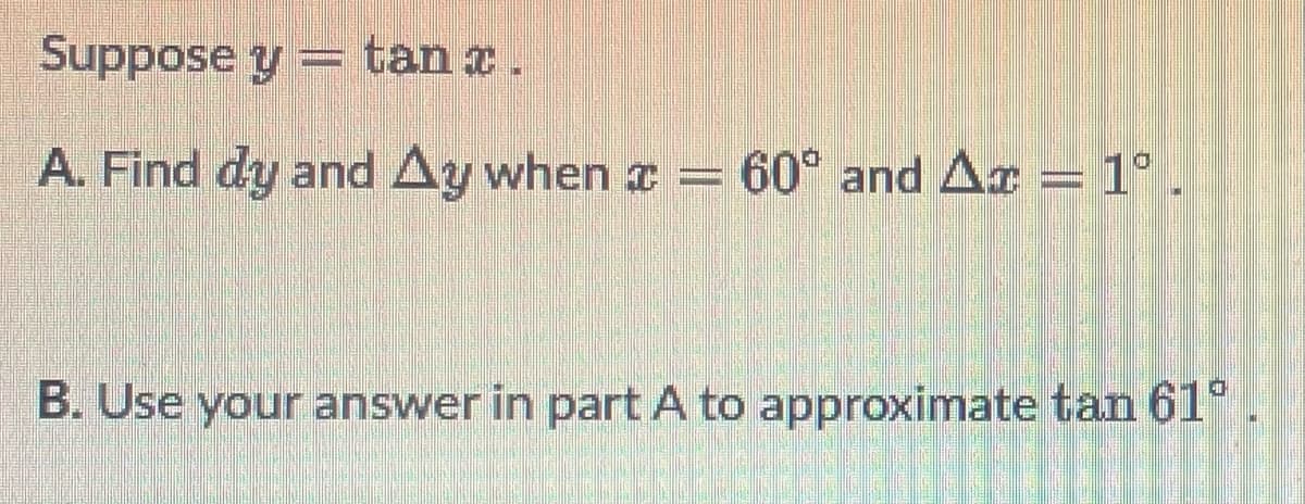 Suppose y = tan x.
A. Find dy and Ay when x =
60° and Ar = 1°
B. Use your answer in part A to approximate tan 61°
