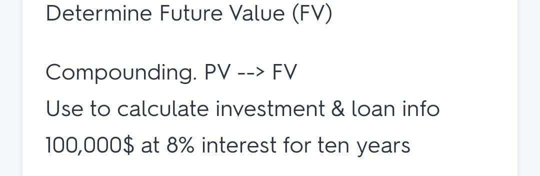 Determine Future Value (FV)
Compounding. PV --> FV
Use to calculate investment & loan info
100,000$ at 8% interest for ten years
