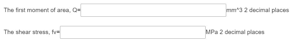 The first moment of area, Q=
The shear stress, fv=
mm^3 2 decimal places
MPa 2 decimal places