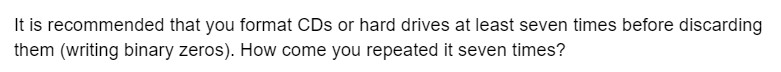 It is recommended that you format CDs or hard drives at least seven times before discarding
them (writing binary zeros). How come you repeated it seven times?