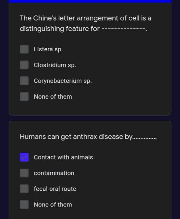 The Chine's letter arrangement of cell is a
distinguishing feature for
Listera sp.
Clostridium sp.
Corynebacterium sp.
None of them
Humans can get anthrax disease by..
Contact with animals
contamination
fecal-oral route
None of them
