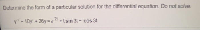 Determine the form of a particular solution for the differential equation. Do not solve.
2t
y'- 10y' +26y =e4 +tsin 3t – cos 3t
